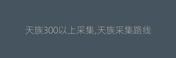 天族300以上采集,天族采集路线