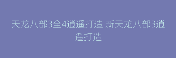 天龙八部3全4逍遥打造 新天龙八部3逍遥打造