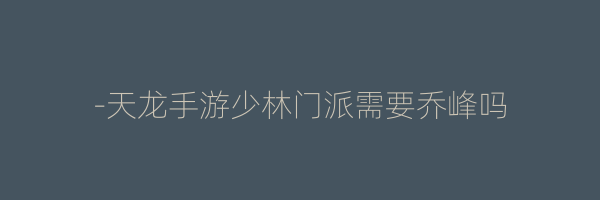 -天龙手游少林门派需要乔峰吗