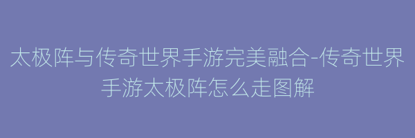 太极阵与传奇世界手游完美融合-传奇世界手游太极阵怎么走图解