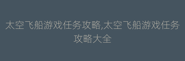 太空飞船游戏任务攻略,太空飞船游戏任务攻略大全