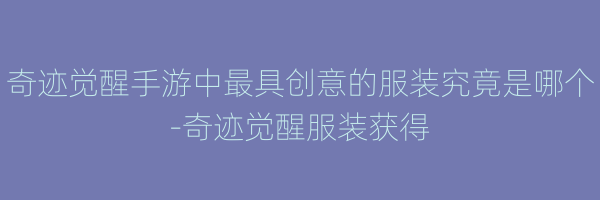 奇迹觉醒手游中最具创意的服装究竟是哪个-奇迹觉醒服装获得