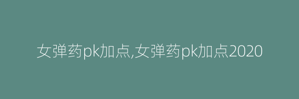 女弹药pk加点,女弹药pk加点2020