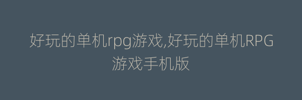 好玩的单机rpg游戏,好玩的单机RPG游戏手机版