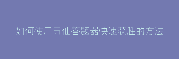 如何使用寻仙答题器快速获胜的方法