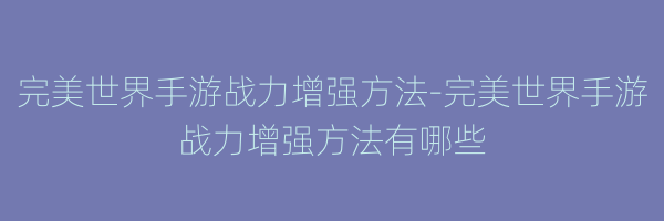 完美世界手游战力增强方法-完美世界手游战力增强方法有哪些