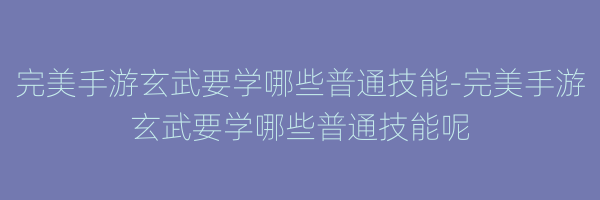 完美手游玄武要学哪些普通技能-完美手游玄武要学哪些普通技能呢