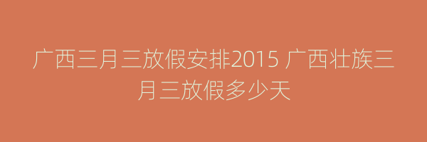 广西三月三放假安排2015 广西壮族三月三放假多少天