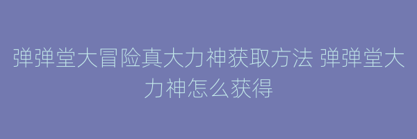 弹弹堂大冒险真大力神获取方法 弹弹堂大力神怎么获得