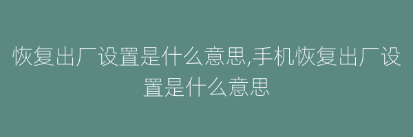 恢复出厂设置是什么意思,手机恢复出厂设置是什么意思