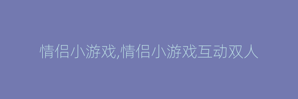 情侣小游戏,情侣小游戏互动双人