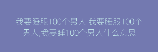 我要睡服100个男人 我要睡服100个男人,我要睡100个男人什么意思