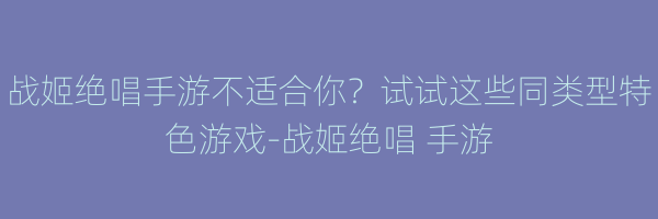 战姬绝唱手游不适合你？试试这些同类型特色游戏-战姬绝唱 手游