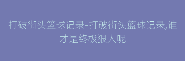 打破街头篮球记录-打破街头篮球记录,谁才是终极狠人呢