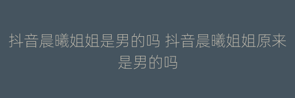 抖音晨曦姐姐是男的吗 抖音晨曦姐姐原来是男的吗