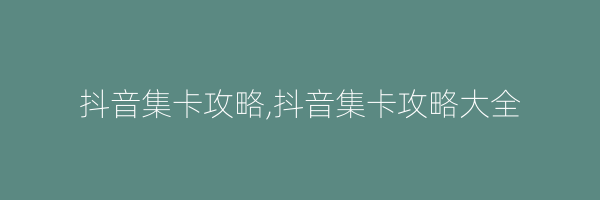 抖音集卡攻略,抖音集卡攻略大全