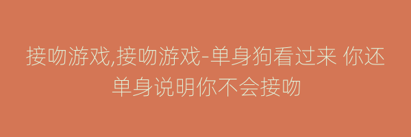 接吻游戏,接吻游戏-单身狗看过来 你还单身说明你不会接吻