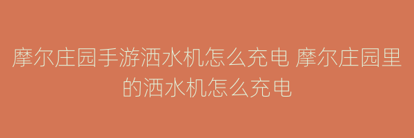 摩尔庄园手游洒水机怎么充电 摩尔庄园里的洒水机怎么充电