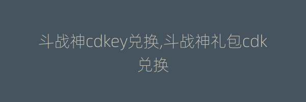 斗战神cdkey兑换,斗战神礼包cdk兑换