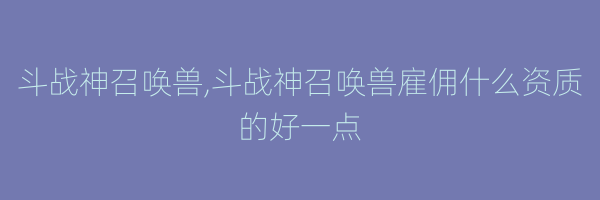 斗战神召唤兽,斗战神召唤兽雇佣什么资质的好一点