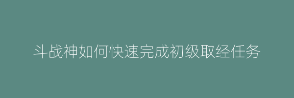 斗战神如何快速完成初级取经任务