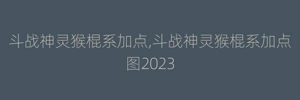 斗战神灵猴棍系加点,斗战神灵猴棍系加点图2023