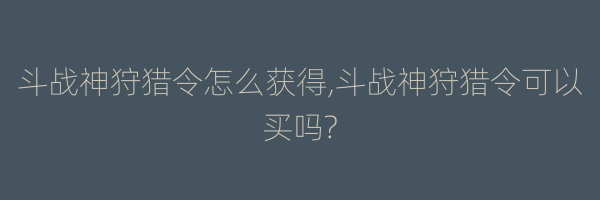 斗战神狩猎令怎么获得,斗战神狩猎令可以买吗?