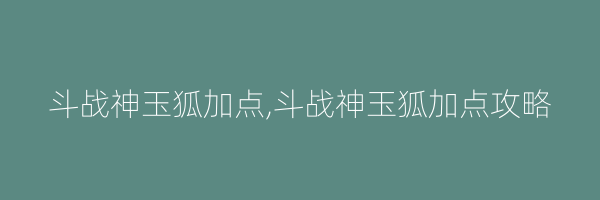 斗战神玉狐加点,斗战神玉狐加点攻略