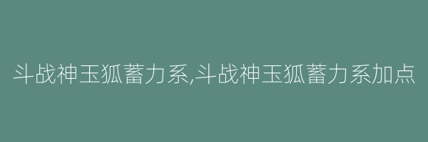 斗战神玉狐蓄力系,斗战神玉狐蓄力系加点