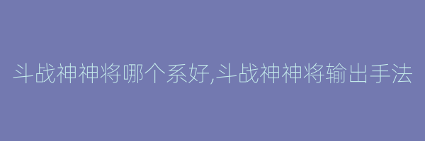 斗战神神将哪个系好,斗战神神将输出手法