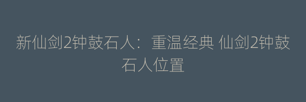 新仙剑2钟鼓石人：重温经典 仙剑2钟鼓石人位置