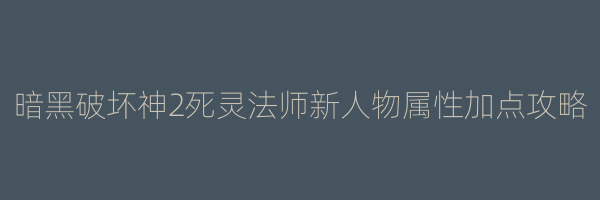 暗黑破坏神2死灵法师新人物属性加点攻略