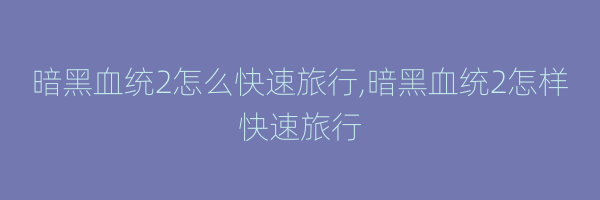 暗黑血统2怎么快速旅行,暗黑血统2怎样快速旅行