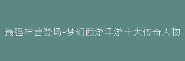 最强神兽登场-梦幻西游手游十大传奇人物