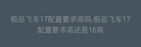 极品飞车17配置要求高吗,极品飞车17配置要求高还是16高