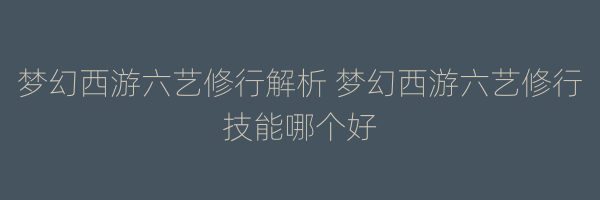 梦幻西游六艺修行解析 梦幻西游六艺修行技能哪个好