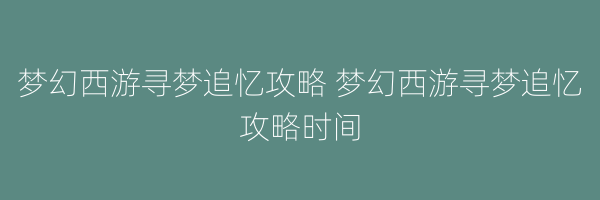 梦幻西游寻梦追忆攻略 梦幻西游寻梦追忆攻略时间