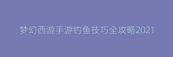 梦幻西游手游钓鱼技巧全攻略2021