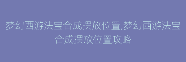 梦幻西游法宝合成摆放位置,梦幻西游法宝合成摆放位置攻略