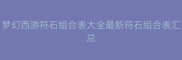 梦幻西游符石组合表大全最新符石组合表汇总