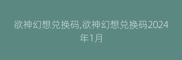 欲神幻想兑换码,欲神幻想兑换码2024年1月