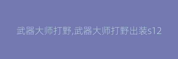 武器大师打野,武器大师打野出装s12