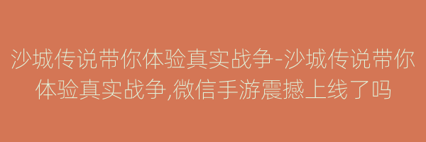 沙城传说带你体验真实战争-沙城传说带你体验真实战争,微信手游震撼上线了吗