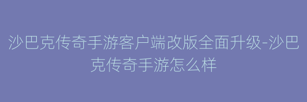 沙巴克传奇手游客户端改版全面升级-沙巴克传奇手游怎么样