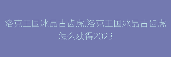 洛克王国冰晶古齿虎,洛克王国冰晶古齿虎怎么获得2023