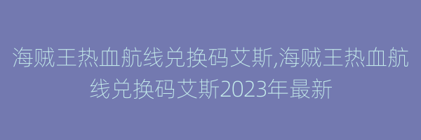 海贼王热血航线兑换码艾斯,海贼王热血航线兑换码艾斯2023年最新
