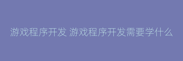 游戏程序开发 游戏程序开发需要学什么