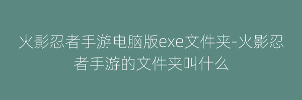 火影忍者手游电脑版exe文件夹-火影忍者手游的文件夹叫什么