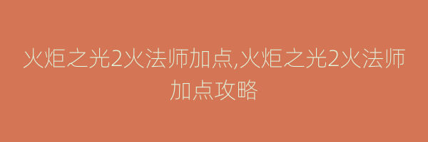 火炬之光2火法师加点,火炬之光2火法师加点攻略