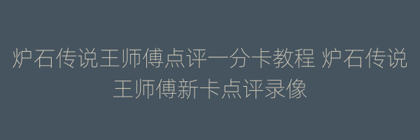 炉石传说王师傅点评一分卡教程 炉石传说王师傅新卡点评录像